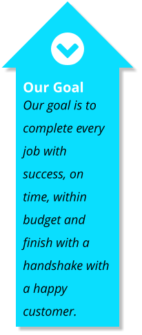 Our Goal Our goal is to complete every job with success, on time, within budget and finish with a handshake with a happy customer.